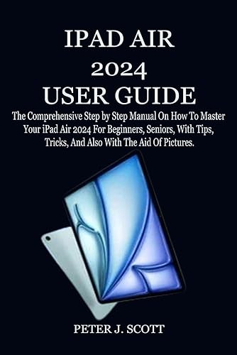 IPAD AIR 2024 USER GUIDE: The Comprehensive Step by Step Manual On How To Master Your iPad Air 2024 For Beginners, Seniors, With Tips, Tricks, And Also With The Aid Of Pictures.