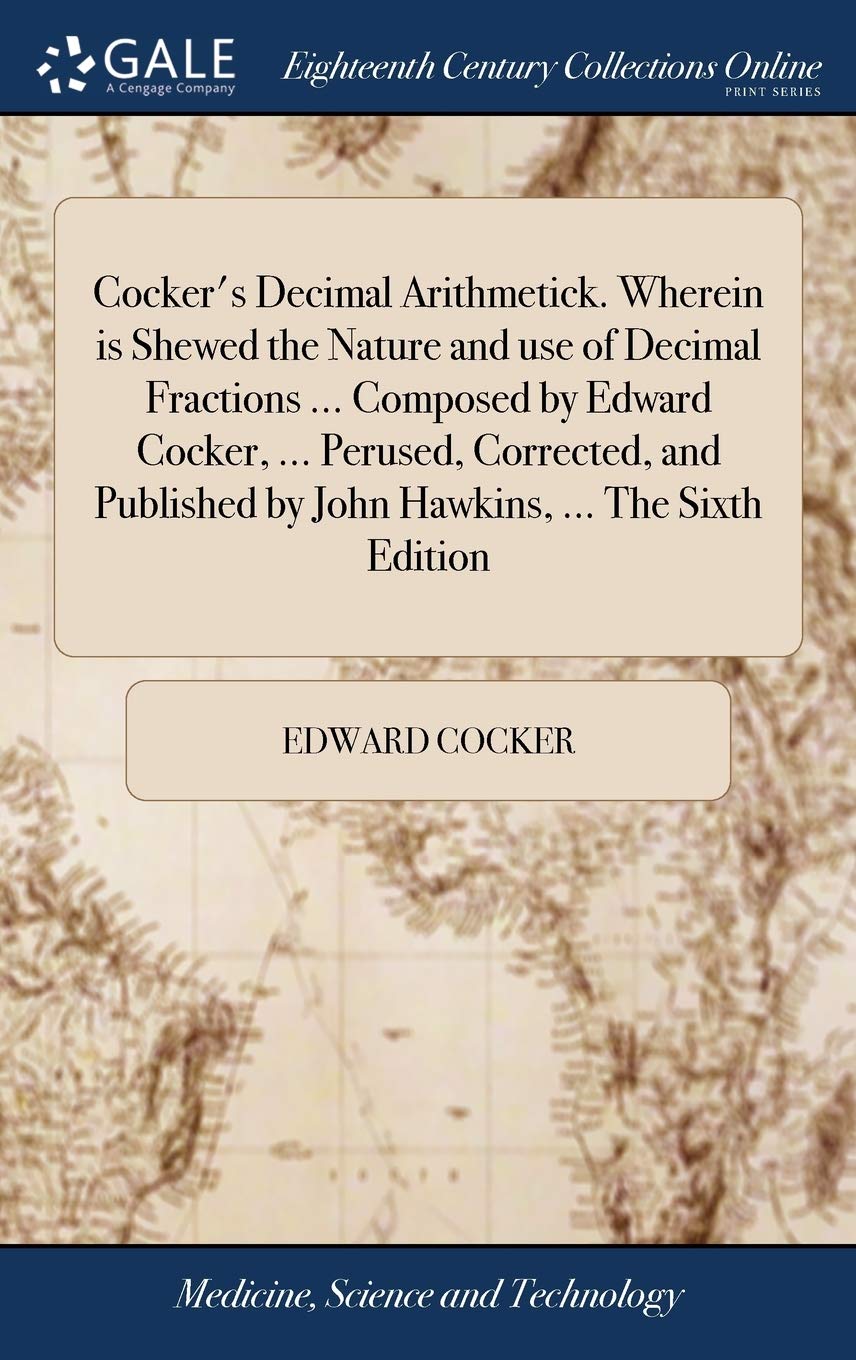 Cocker's Decimal Arithmetick. Wherein is Shewed the Nature and use of Decimal Fractions ... Composed by Edward Cocker, ... Perused, Corrected, and