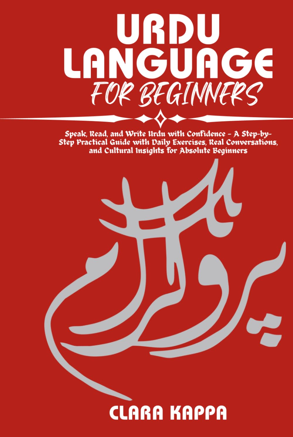 URDU LANGUAGE FOR BEGINNERS: Speak, Read, and Write Urdu with Confidence — A Step-by- Step Practical Guide with Daily Exercises, Real Conversations, ... Absolute Beginners (Language Mastery Guides)
