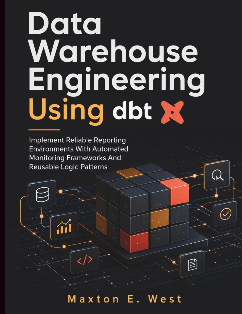 Data Warehouse Engineering Using dbt: Implement Reliable Reporting Environments With Automated Monitoring Frameworks And Reusable Logic Patterns