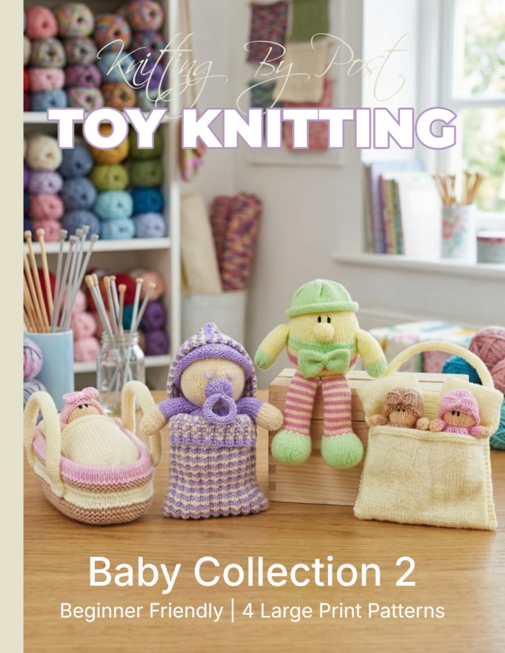 Knitting by Post: Baby Knitting Pattern Collection 2 – 4 Easy-to-Follow Large Print Toy Designs: (toy knitting patterns) (LARGE PRINT Knitting by Post)