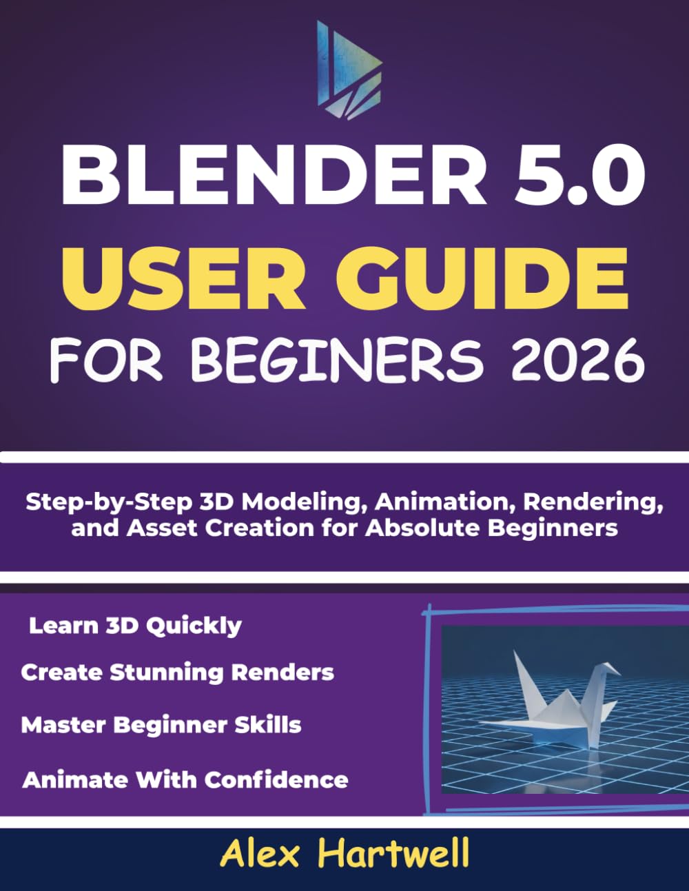 BLENDER 5.0 USER GUIDE FOR BEGINNERS 2026: Step-by-Step 3D Modeling, Animation, Rendering, and Asset Creation for Absolute Beginners