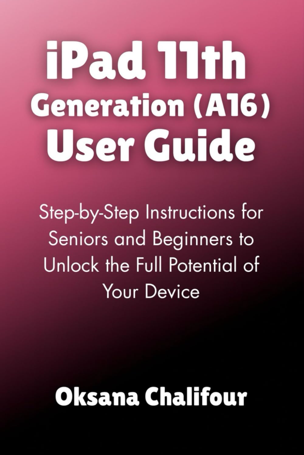 iPad 11th Generation (A16) User Guide: Step-by-Step Instructions for Seniors and Beginners to Unlock the Full Potential of Your Device