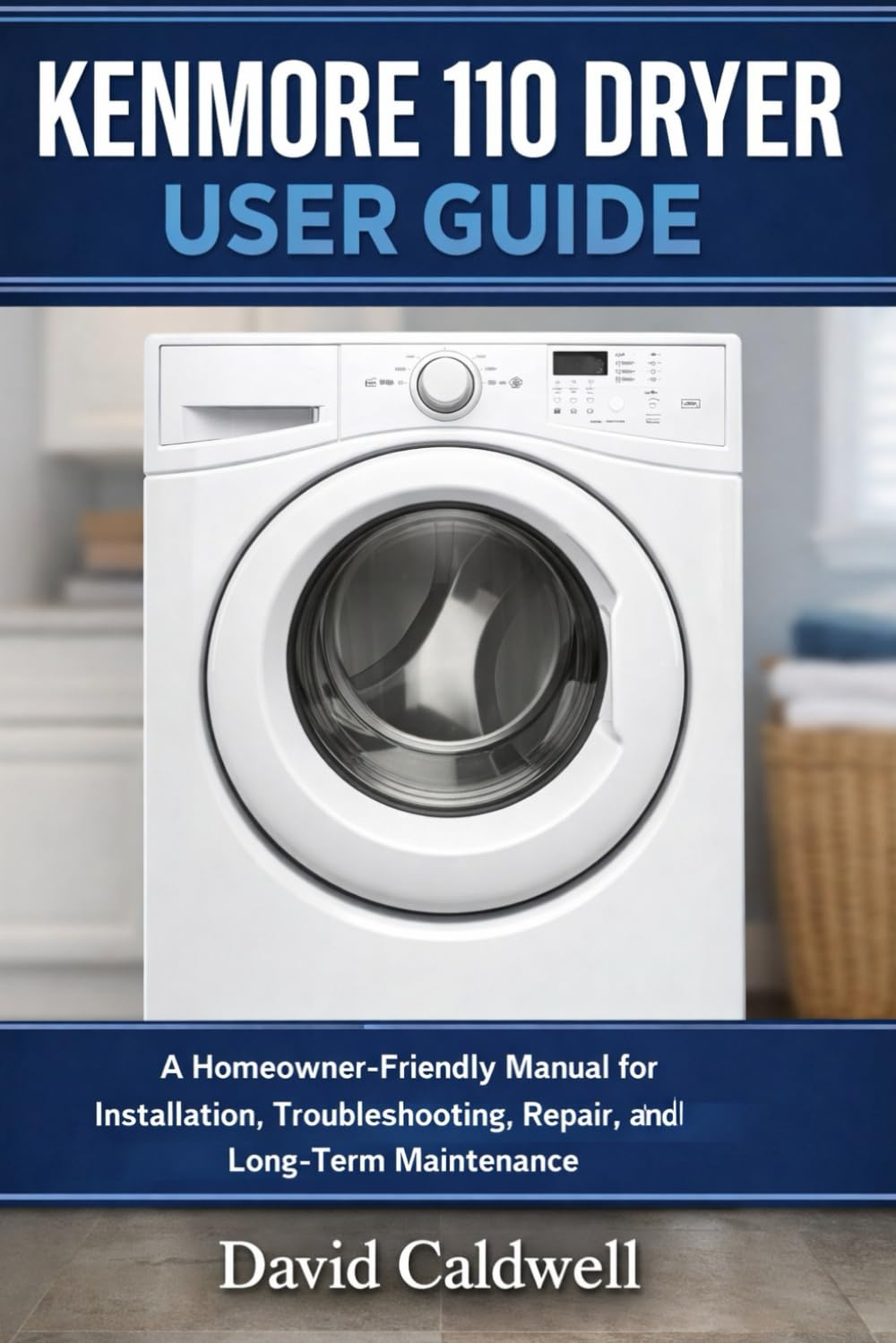Kenmore 110 Dryer User Guide: A Homeowner-Friendly Manual for Installation, Troubleshooting, Repair, and Long-Term Maintenance