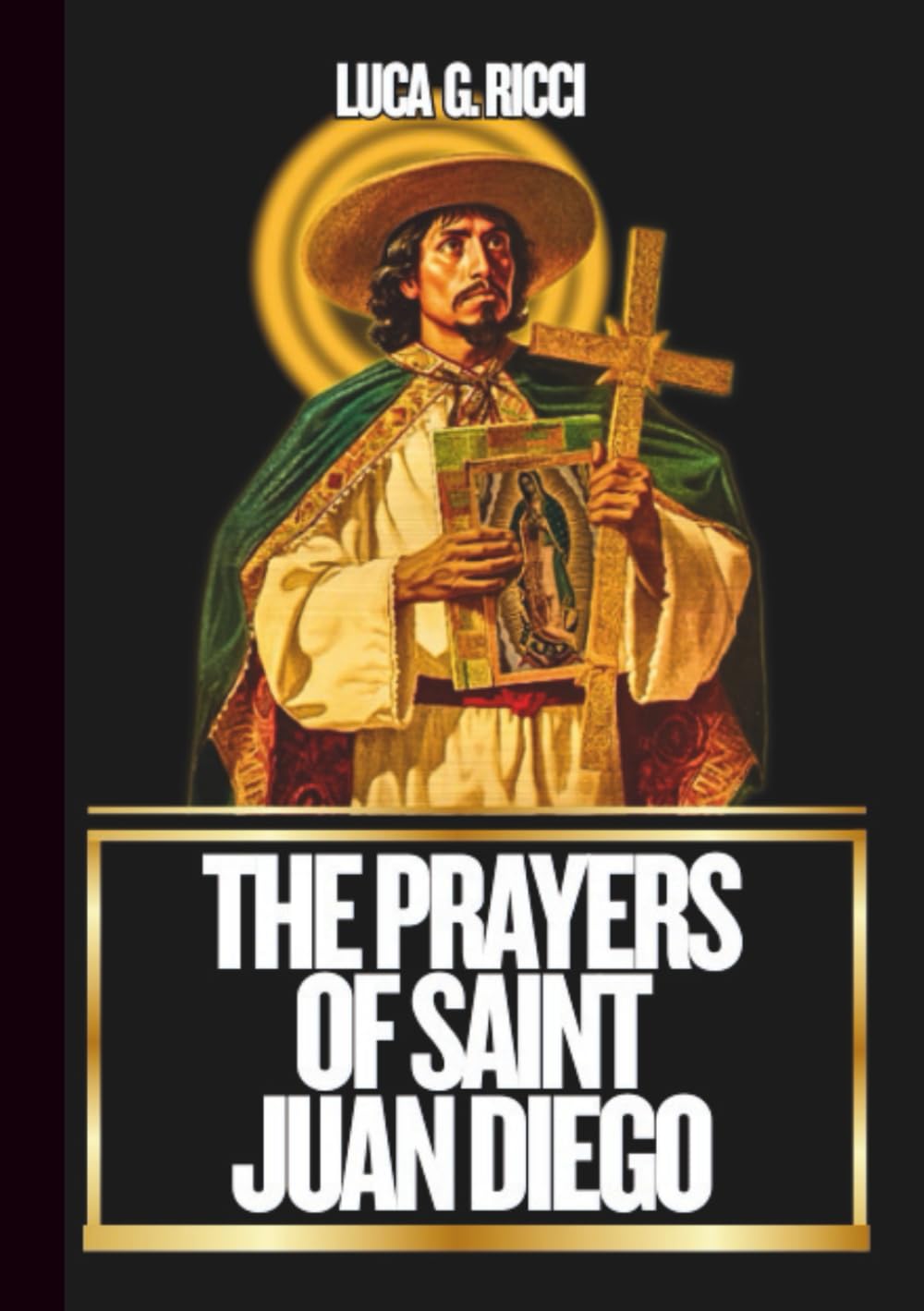 THE PRAYERS OF SAINT JUAN DIEGO: Powerful Novena, Litany, Chaplet Prayer & Emergency Supplications For Hidden & Impossible Needs (THE TRIAD DEVOTIONAL SERIES)