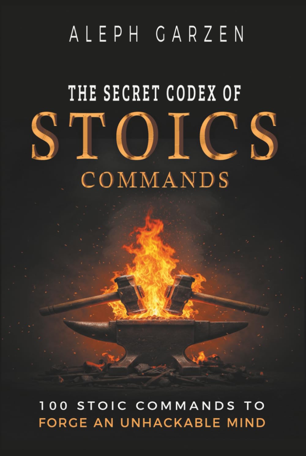 THE SECRET CODEX OF STOIC COMMANDS: 100 Stoic Commands To Forge An Unhackable Mind