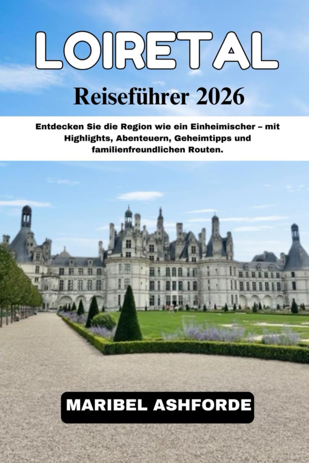 LOIRETAL Reisefuehrer 2026: Entdecken Sie die Region wie ein Einheimischer – mit Highlights, Abenteuern, Geheimtipps und familienfreundlichen Routen.