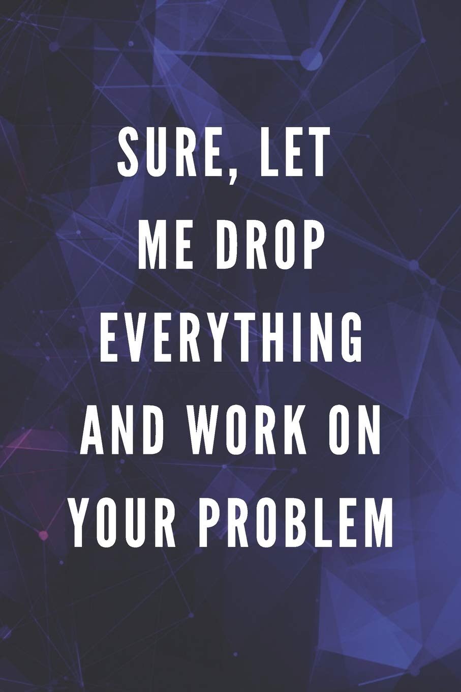 Sure, Let Me Drop Everything And Work On Your Problem: Funny Gift for Coworkers & Friends | Blank Work Journal with Sarcastic Office Humour Quote for ... Birthday, Anniversary, Retirement or Leaving
