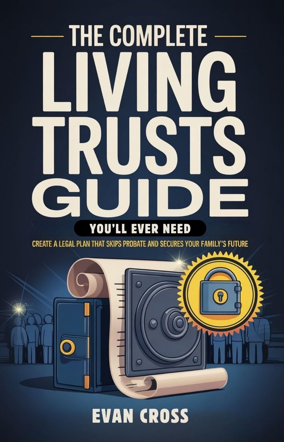 The Complete Living Trusts Guide You’ll Ever Need: Create a Legal Plan That Skips Probate and Secures Your Family’s Future