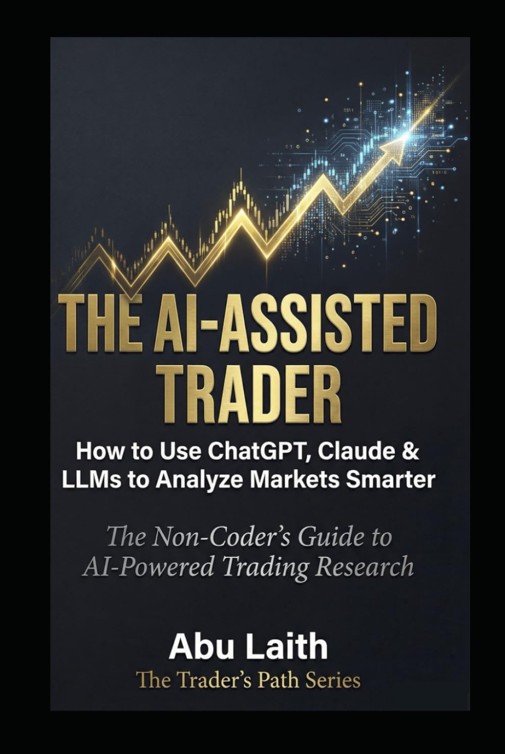 THE AI-ASSISTED TRADER: How to Use ChatGPT, Claude & LLMs to Analyze Markets Smarter - The Non-Coder's Guide to AI-Powered Trading Research