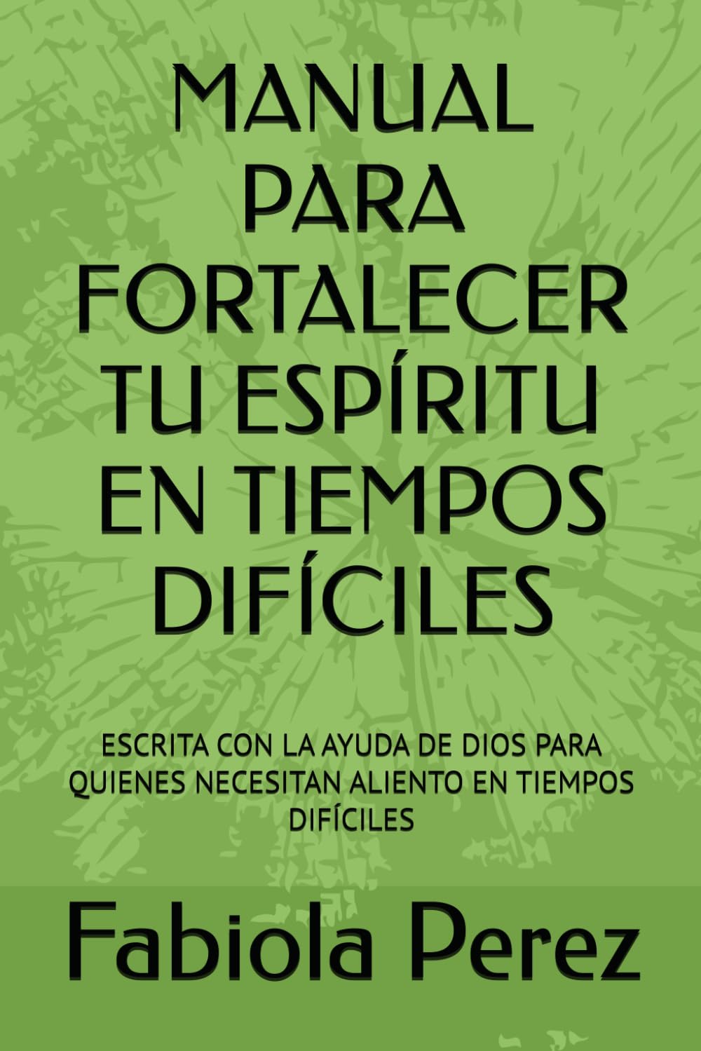 MANUAL PARA FORTALECER TU ESPÍRITU EN TIEMPOS DIFÍCILES: ESCRITA CON LA AYUDA DE DIOS PARA QUIENES NECESITAN ALIENTO EN TIEMPOS DIFÍCILES
