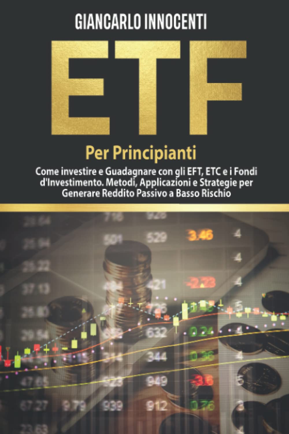 ETF PER PRINCIPIANTI;: Come investire e guadagnare con gli ETF, gli ETC e i Fondi di Investimento. Metodi, Applicazioni e Strategie per generare Reddito Passivo a Basso Rischio