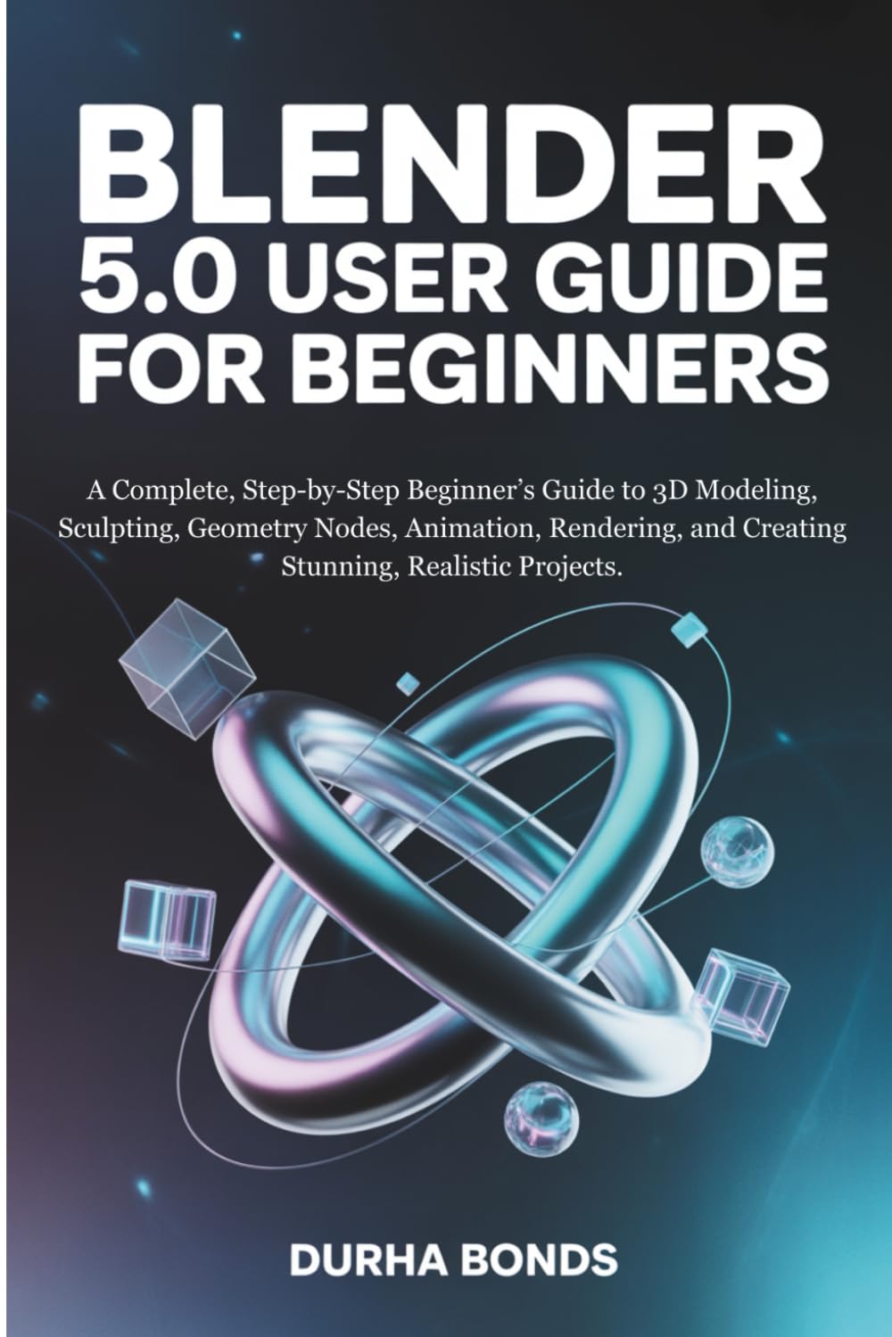 BLENDER 5.0 User Guide for Beginners: A Complete, Step-by-Step Beginner’s Guide to 3D Modeling, Sculpting, Geometry Nodes, Animation, Rendering, and