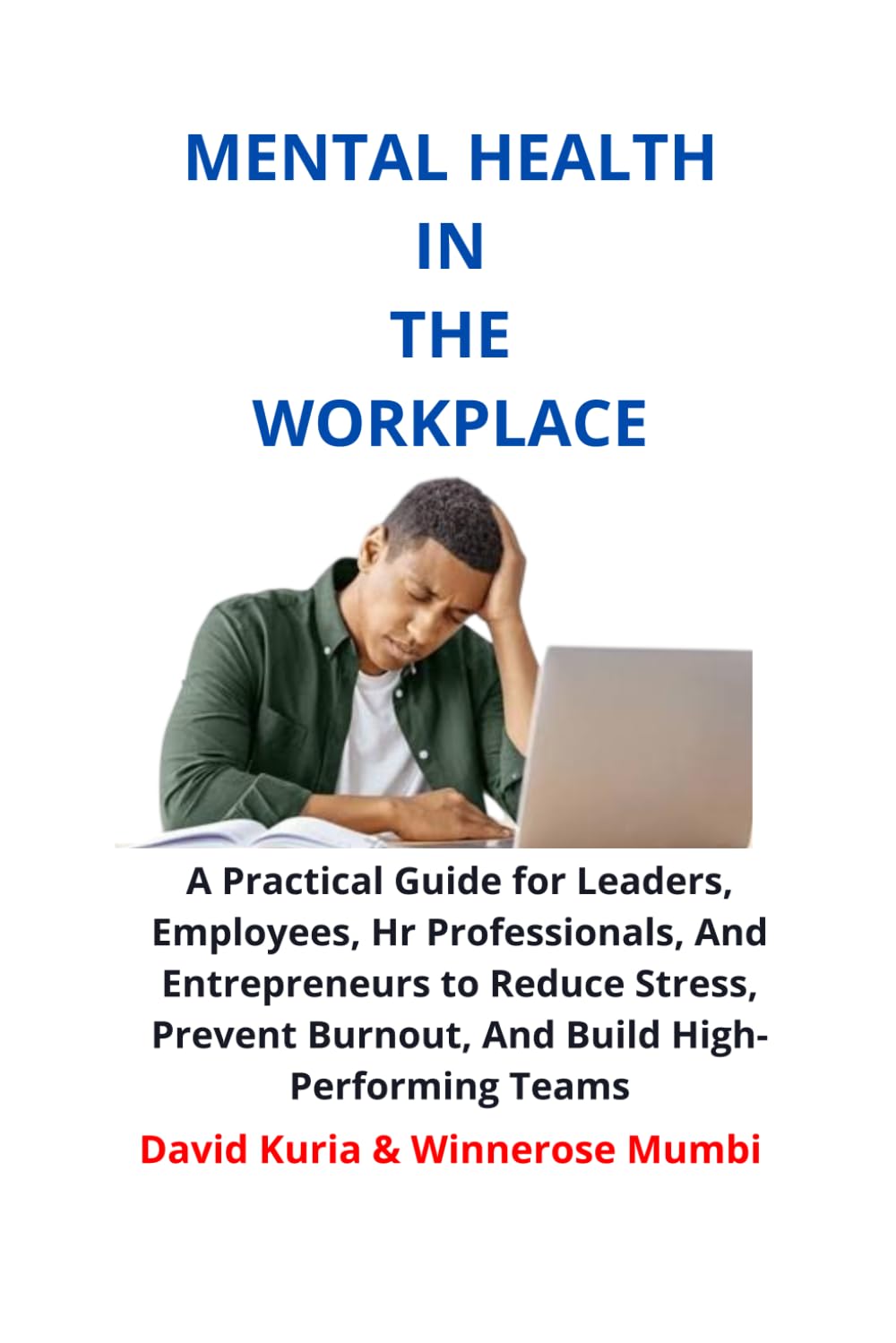 MENTAL HEALTH IN THE WORKPLACE: A Practical Guide for Leaders, Employees, Hr Professionals, And Entrepreneurs to Reduce Stress, Prevent Burnout, And Build High-Performing Teams