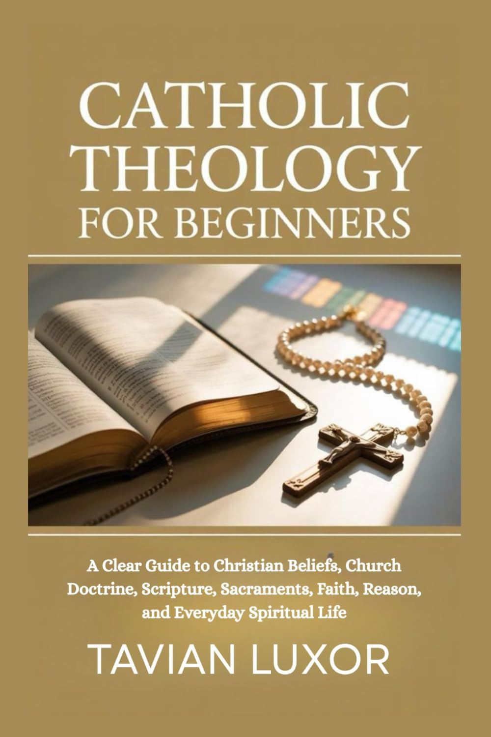 CATHOLIC THEOLOGY FOR BEGINNERS: A Clear Guide to Christian Beliefs, Church Doctrine, Scripture, Sacraments, Faith, Reason, and Everyday Spiritual Life