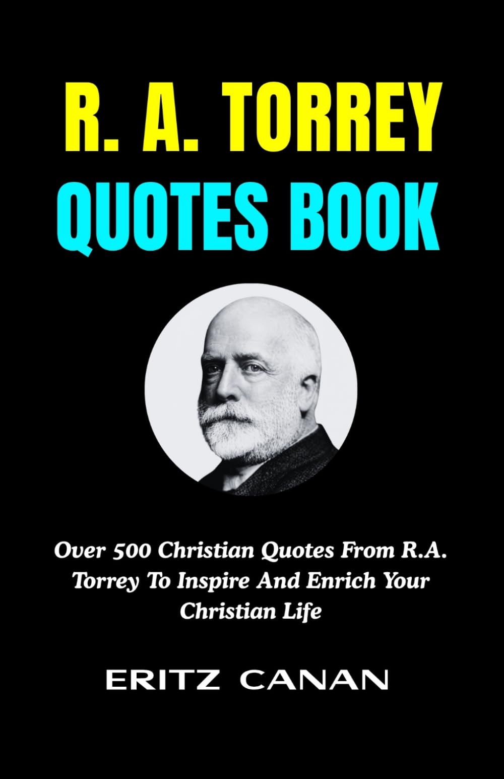 R. A. TORREY QUOTES BOOK: Over 500 Christian Quotes From R.A. Torrey To Inspire And Enrich Your Christian Life