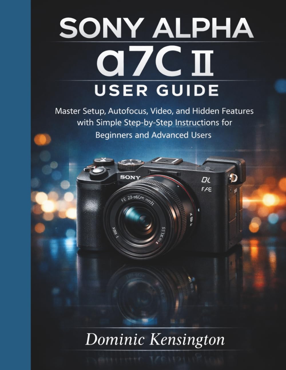Sony Alpha a7C II User Guide: Master Setup, Autofocus, Video, and Hidden Features with Simple Step-by-Step Instructions for Beginners and Advanced Users