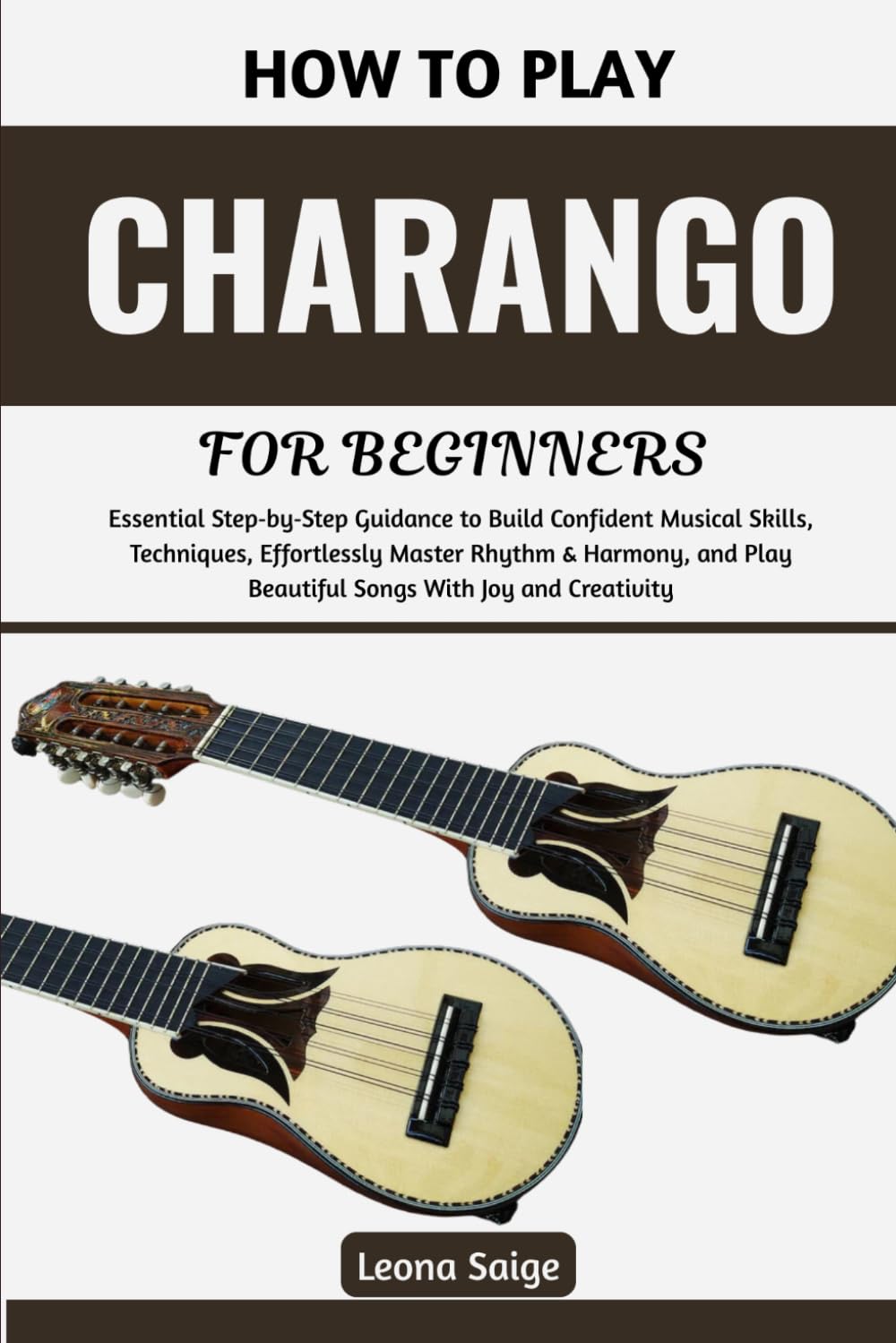 How To Play Charango For Beginners: Essential Step‑by‑Step Guidance to Build Confident Musical Skills, Techniques, Effortlessly Master Rhythm & ... Play Beautiful Songs With Joy and Creativity