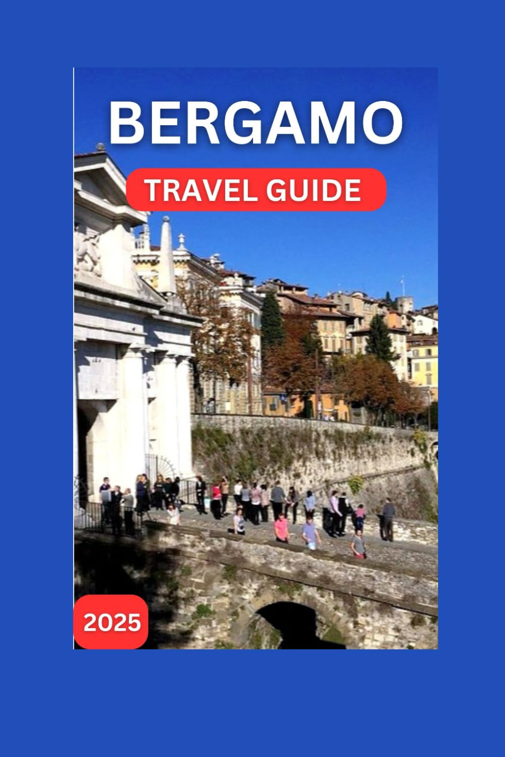 Bergamo travel guide 2025: The Ancient Città Alta,The More Recent Città Bassa And Hidden Gem in The Lombardy Region of Northern Italy. (EXPLORE TRAVEL GUIDE)