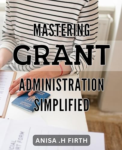 Mastering Grant Administration Simplified: Effortlessly Secure Grants with Expert Administration Strategies: Your Guide to Successful Applications and Funding.