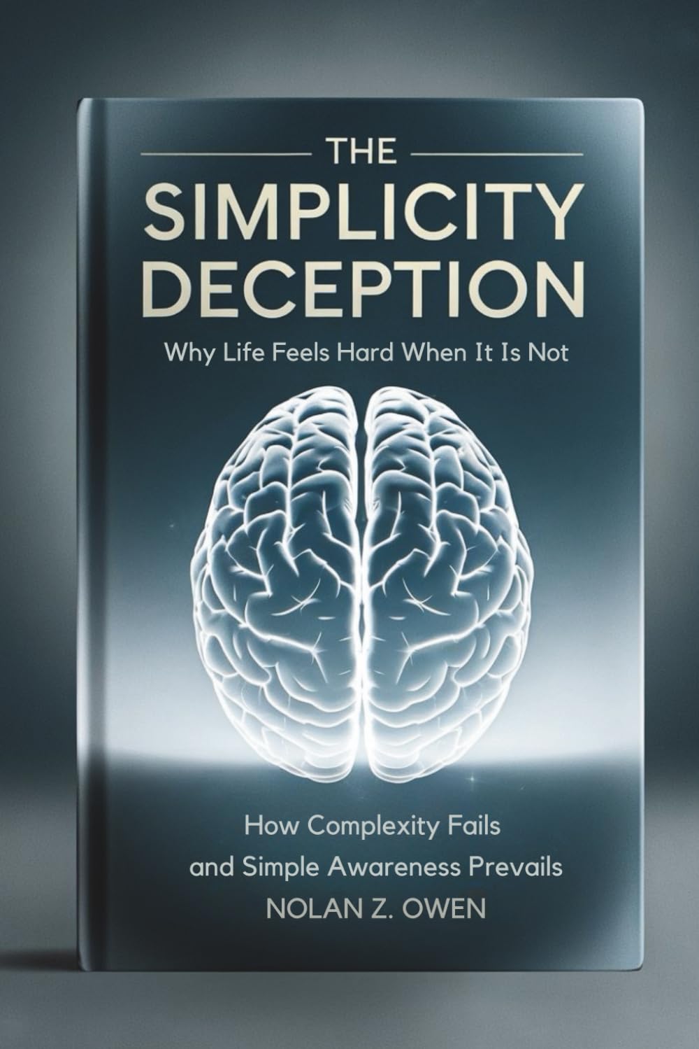 The Simplicity Deception: Why Life Feels Hard When It Is Not: How Complexity Fails and Simple Awareness Prevails