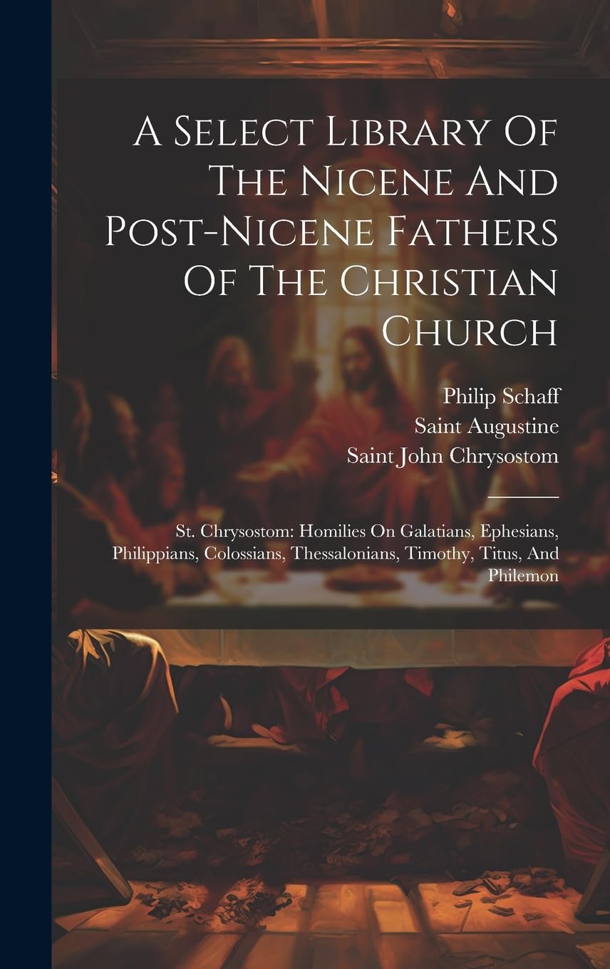A Select Library Of The Nicene And Post-nicene Fathers Of The Christian Church: St. Chrysostom: Homilies On Galatians, Ephesians, Philippians, Colossians, Thessalonians, Timothy, Titus, And Philemon