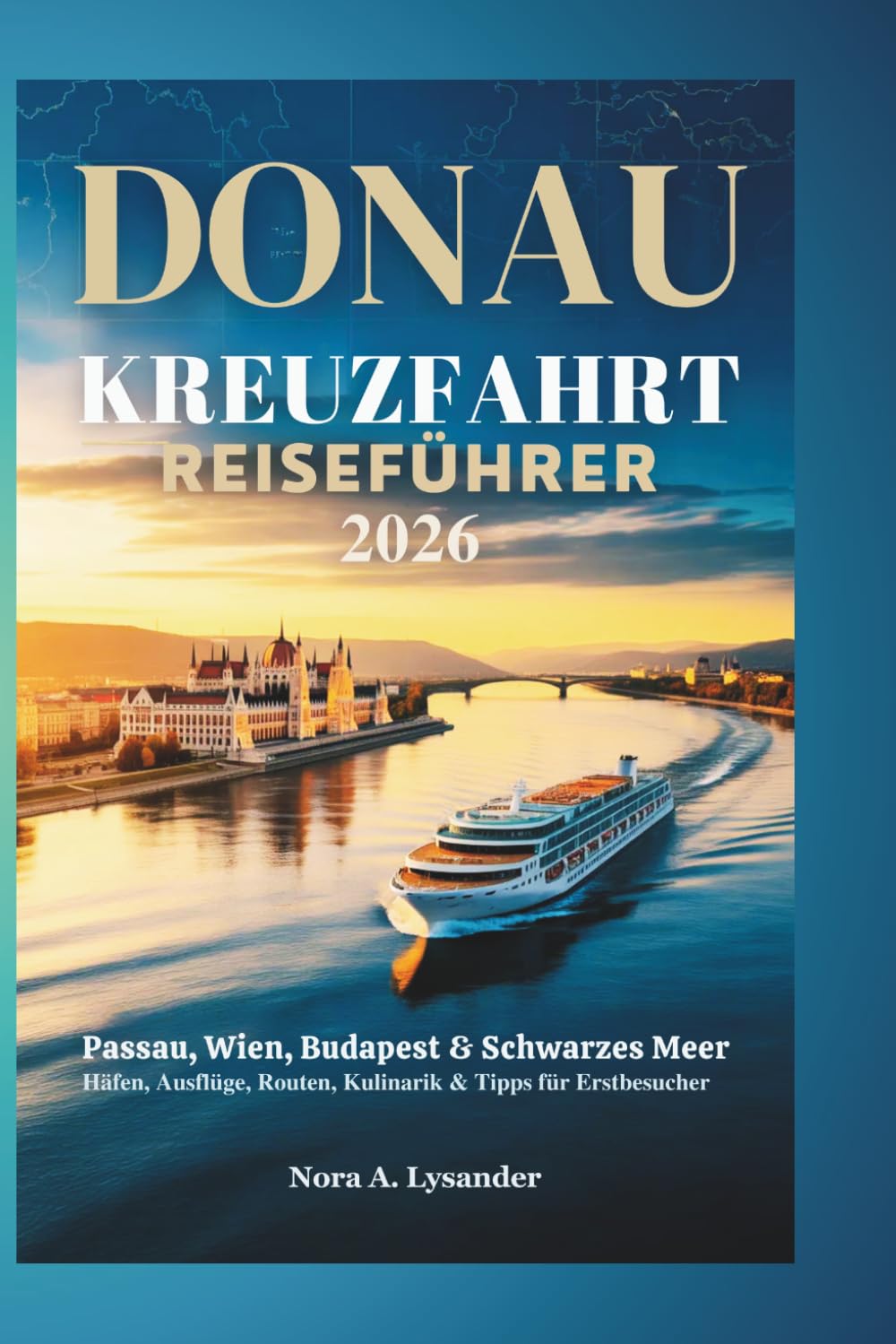 DONAU KREUZFAHRT REISEFÜHRER 2026: Passau, Wien, Budapest & Schwarzes Meer – Häfen, Ausflüge, Routen, Kulinarik & Tipps für Erstbesucher
