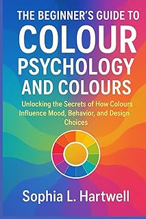 The Beginners Guide to Colour Psychology and Colours: Unlocking the Secrets of How Colors Influence Mood, Behavior, and Design Choices