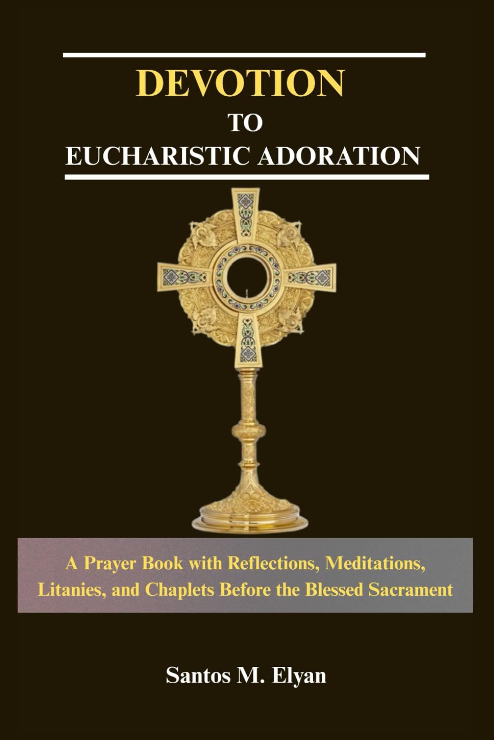 DEVOTION TO EUCHARISTIC ADORATION: A Prayer Book with Reflections, Meditations, Litanies, and Chaplets Before the Blessed Sacrament