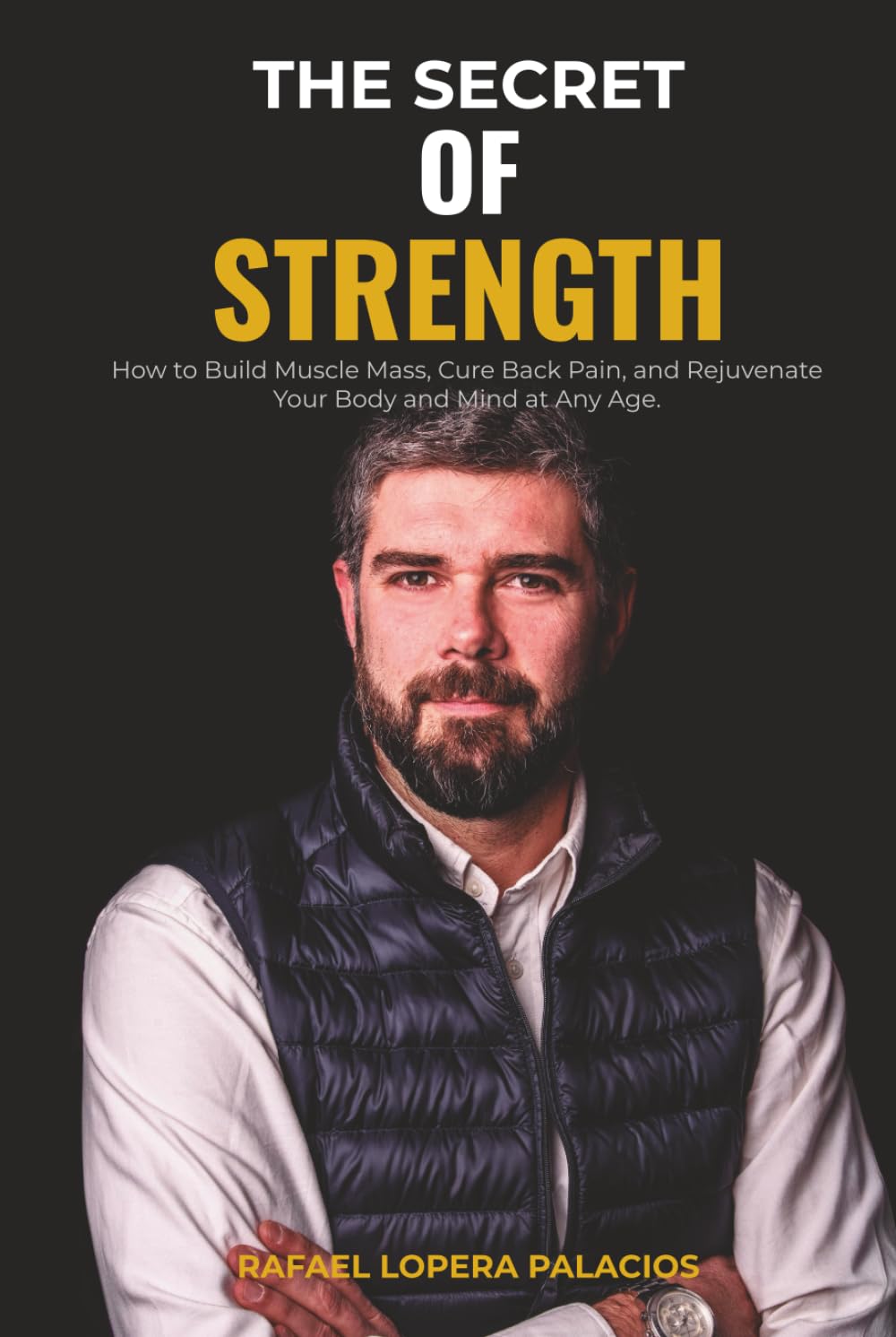 THE SECRET OF STRENGTH: How to Build Muscle Mass, Cure Back Pain, and Rejuvenate Your Body and Mind at Any Age.