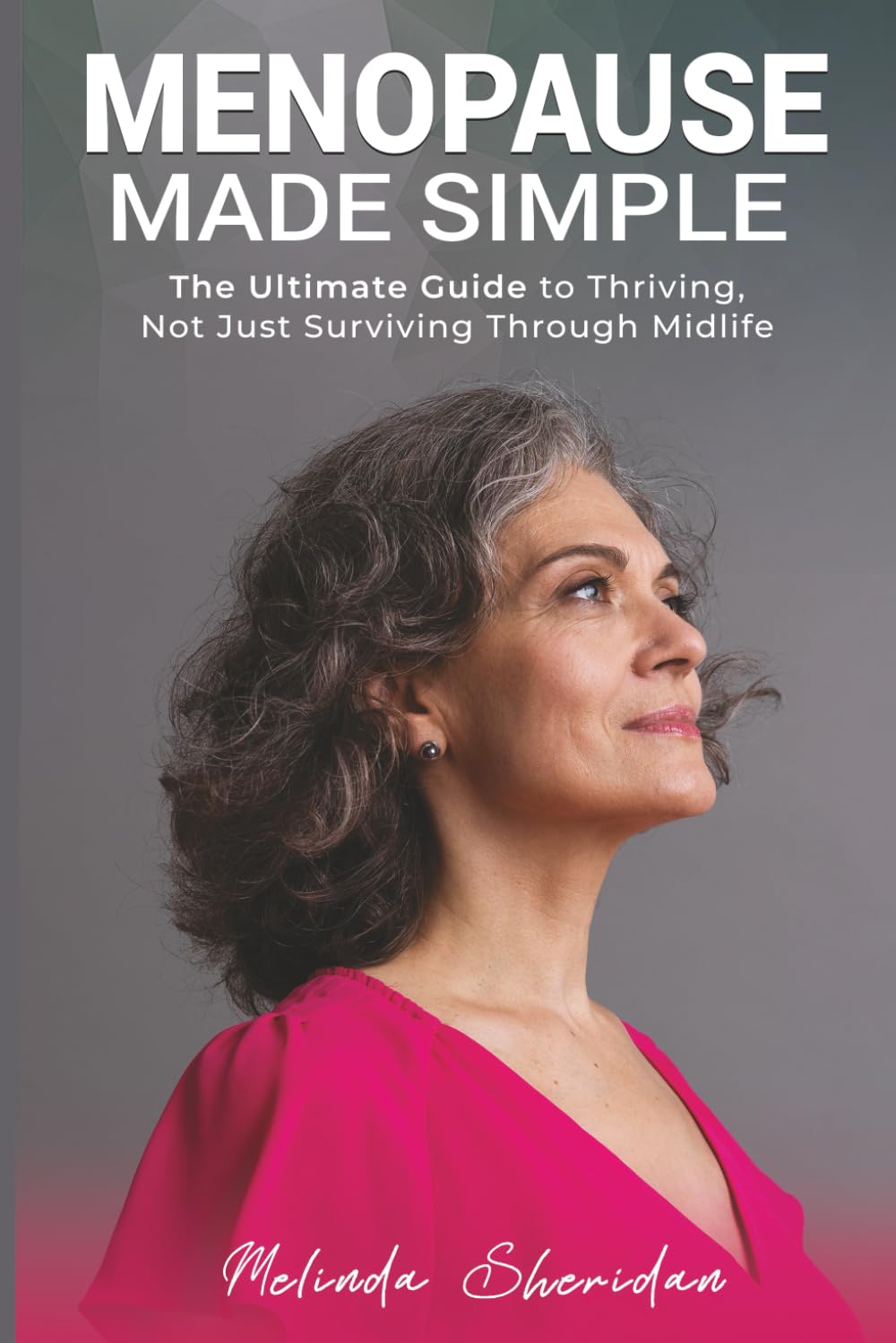 Menopause made Simple: The Ultimate Guide to Thriving, Not Just Surviving, Through Midlife