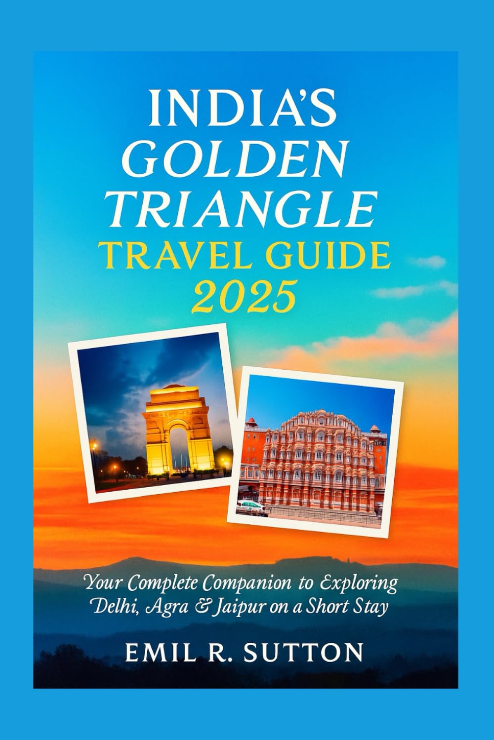 INDIA'S GOLDEN TRIANGLE TRAVEL GUIDE 2025: Your Complete Companion to Exploring Delhi, Agra & Jaipur on a Short Stay (EMIL TRAVEL GUIDES)