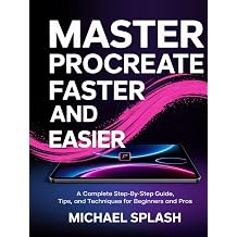 MASTER PROCREATE FASTER AND EASIER A Complete Step-by-Step Guide, Tips, and Techniques for Beginners and Pros