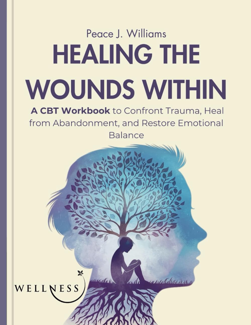 Healing the Wounds Within: A CBT Workbook to Confront Trauma, Heal from Abandonment, and Restore Emotional Balance