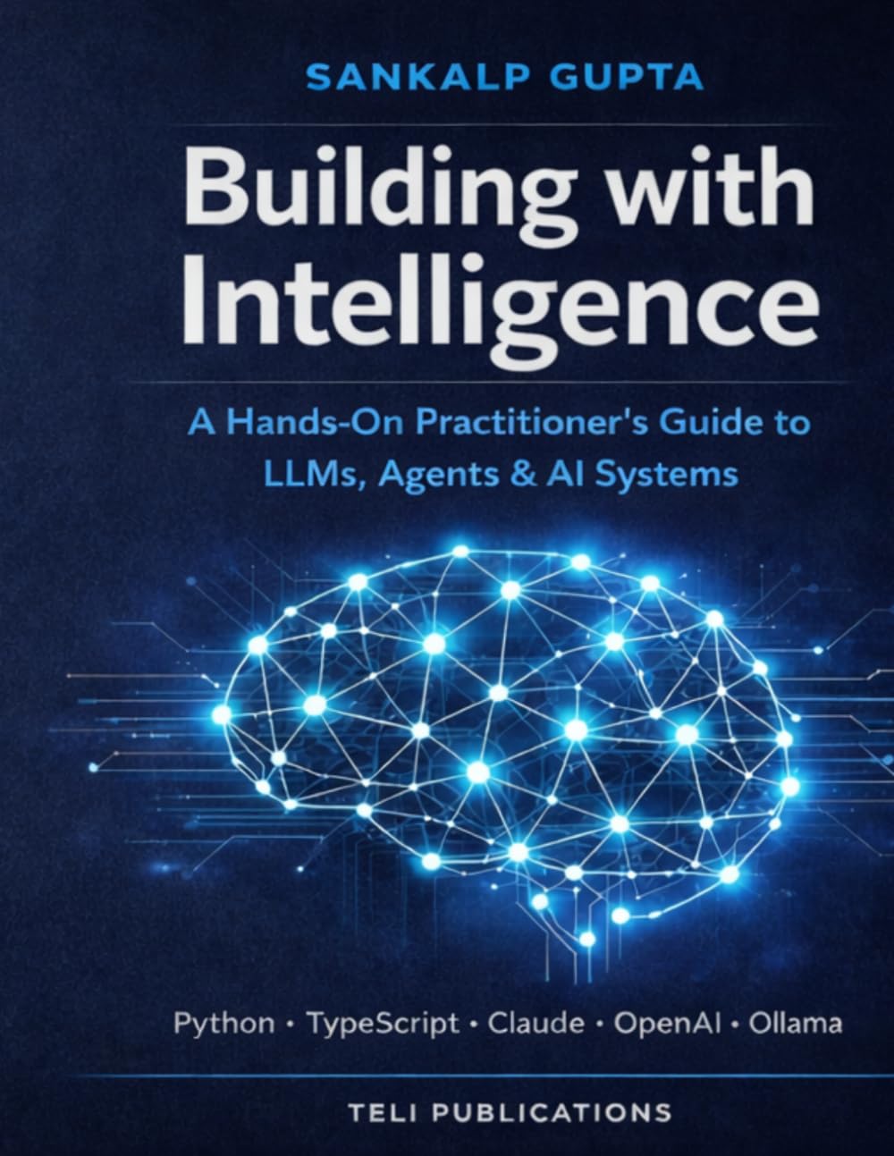 Building with Intelligence: A Hands-On Practitioner's Guide to LLMs, Agents & AI Systems (The AI Masterclass Series)