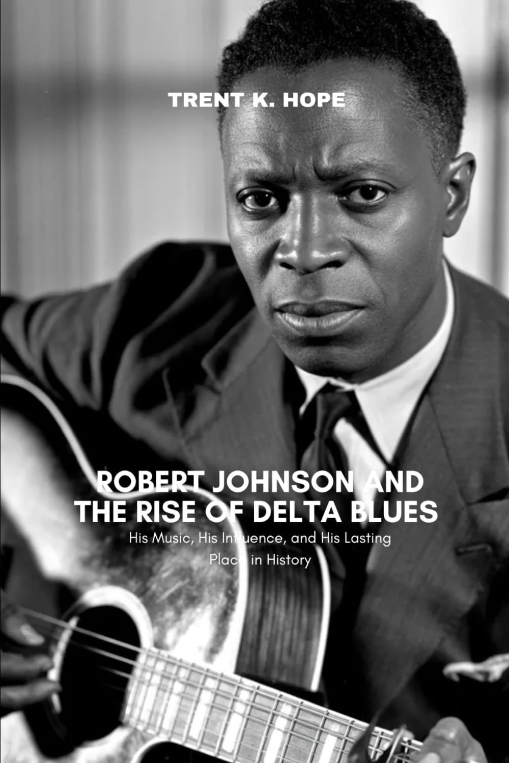 ROBERT JOHNSON AND THE RISE OF DELTA BLUES: His Music, His Influence, and His Lasting Place in History
