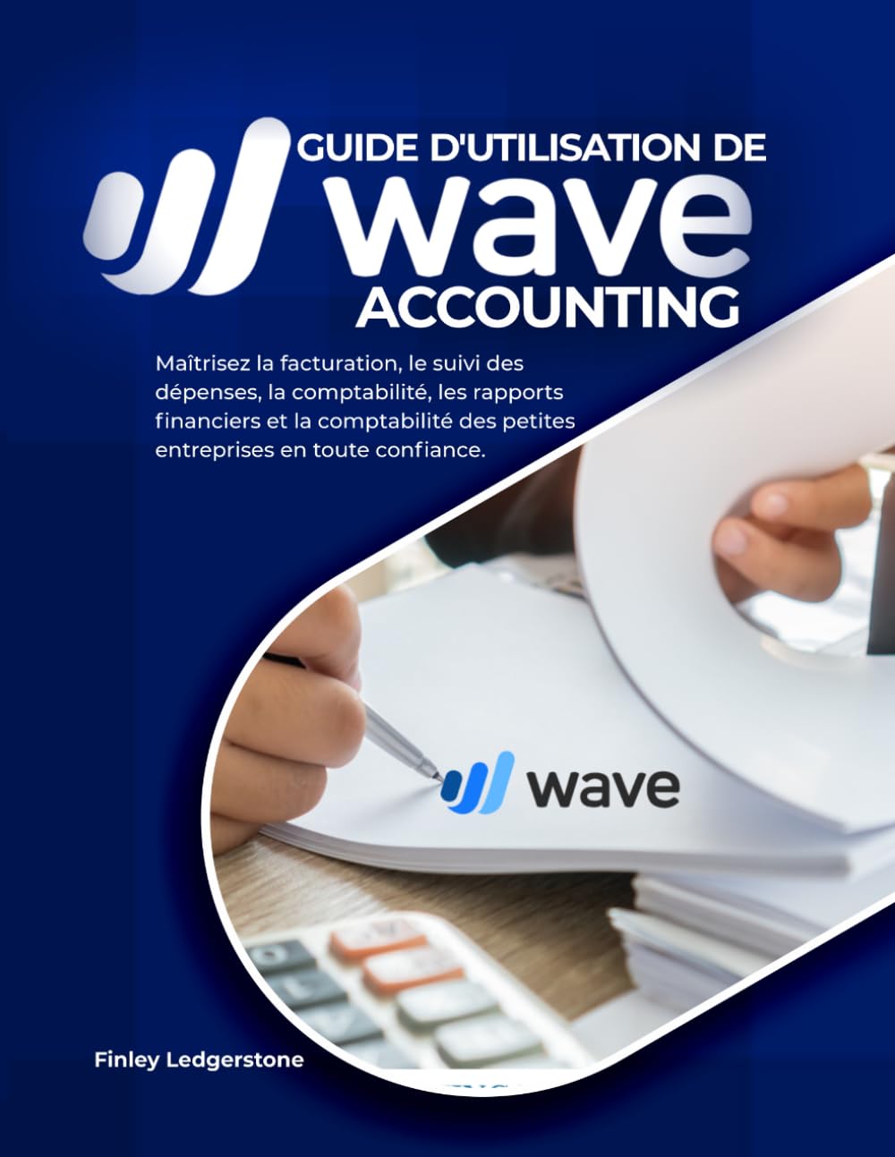 GUIDE D'UTILISATION DE WAVE ACCOUNTING: Maîtrisez la facturation, le suivi des dépenses, la comptabilité, les rapports financiers et la comptabilité des petites entreprises en toute confiance