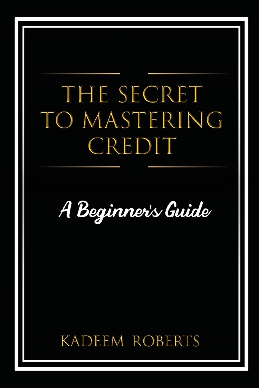 The Secret To Mastering Credit A Beginner's Guide Roberts, Kadeem
