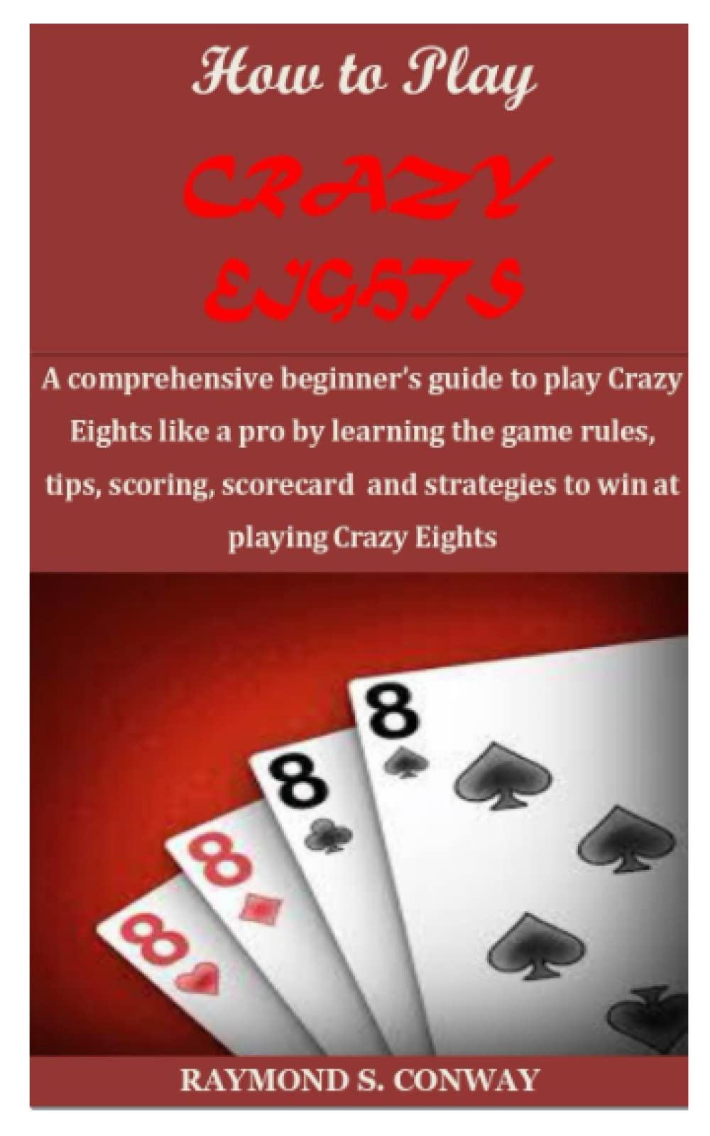 How to play CRAZY EIGHTS: A comprehensive beginner’s guide to play Crazy Eights like a pro by learning the game rules, tips, scoring, scorecard and strategies to win at playing Crazy Eights