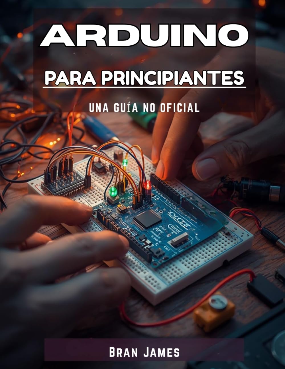 ARDUINO PARA PRINCIPIANTES: Un manual no oficial para programar, construir circuitos y crear proyectos electrónicos reales