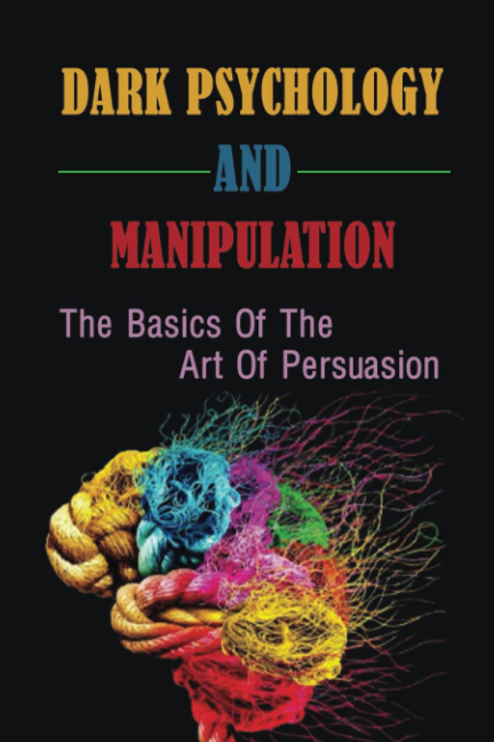 Dark Psychology And Manipulation: The Basics Of The Art Of Persuasion