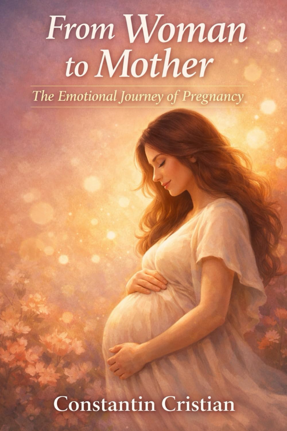 From Woman to Mother The Emotional Journey of Pregnancy: Where a New Life Begins and a New Heart Is Born