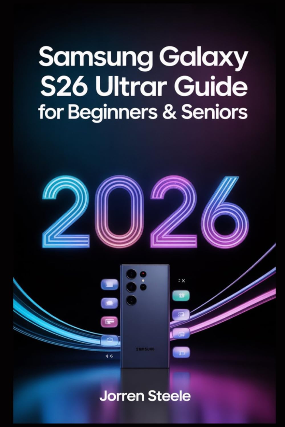 Samsung Galaxy S26 Ultra User Guide for Beginners & Seniors 2026: Master Your Device with Simple Instructions, Tips, and Troubleshooting Solutions