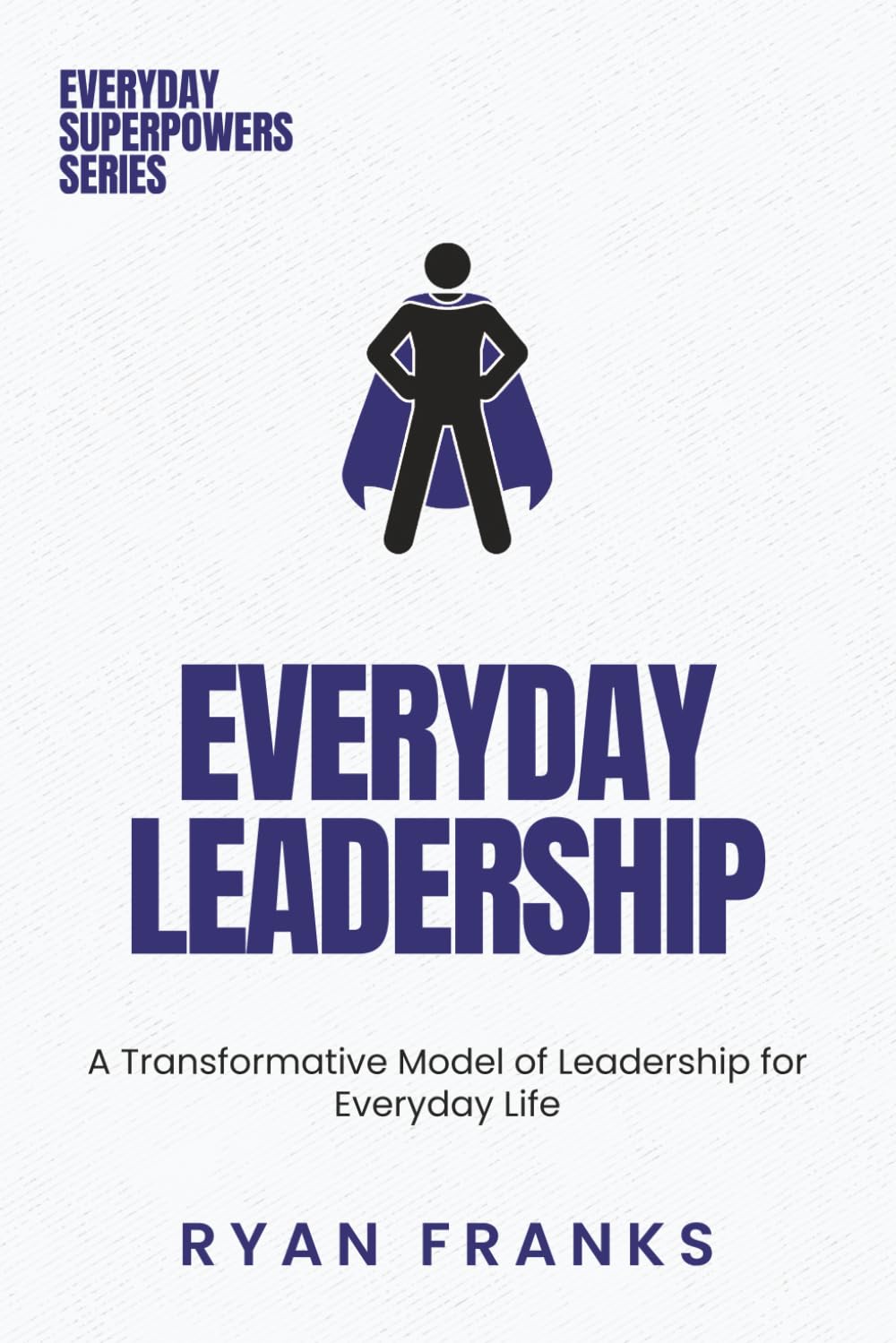 Everyday Leadership: A Transformative Model of Leadership for Everyday Life (Everyday Superpowers)