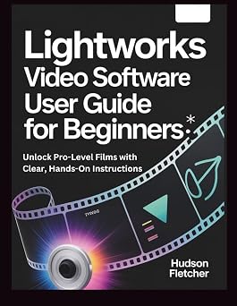 Lightworks Video Software User Guide for Beginners Unlock Pro-Level Films with Clear, Hands-On Instructions Edit Like a Pro