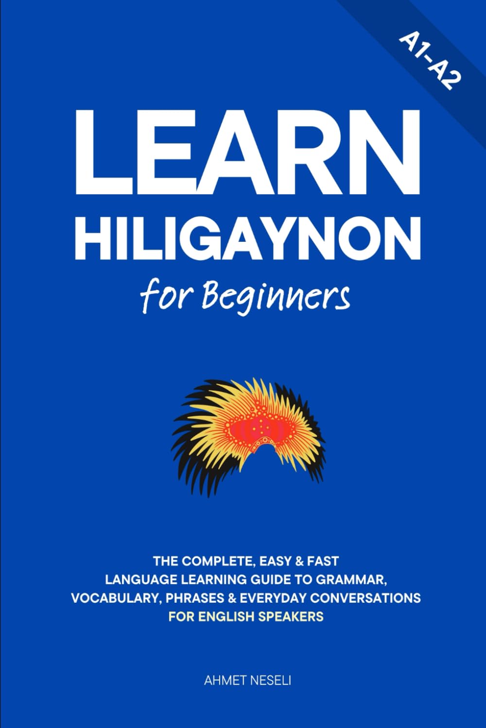 Learn Hiligaynon for Beginners: The Complete, Easy & Fast Language Learning Guide to Grammar, Vocabulary, Phrases & Everyday Conversations for English Speakers