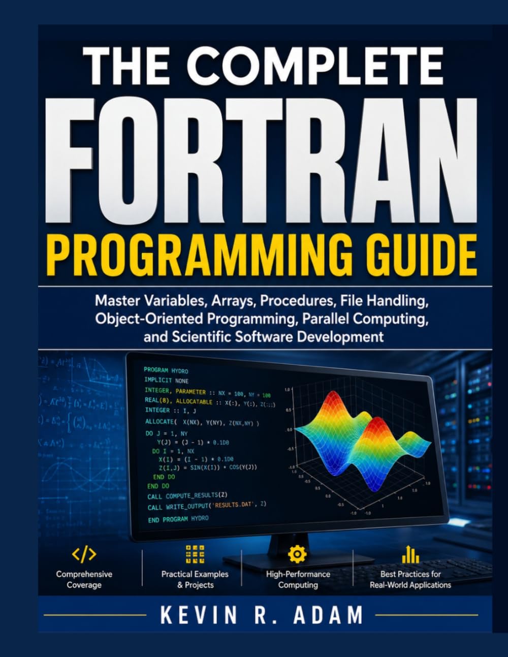The Complete FORTRAN Programming Guide: Master Variables, Arrays, Procedures, File Handling, Object-Oriented Programming, Parallel Computing, and Scientific Software Development