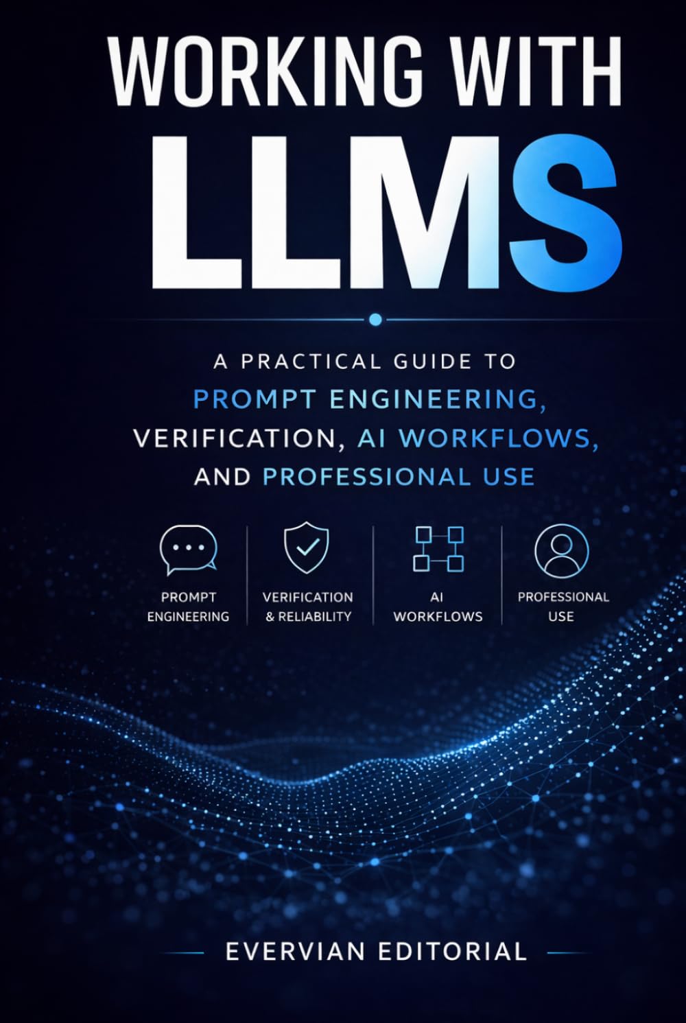 Working with LLMs: A Practical Guide to Prompt Engineering, Verification, AI Workflows, and Professional Use (Evervian Outliers Professional Skills Series)