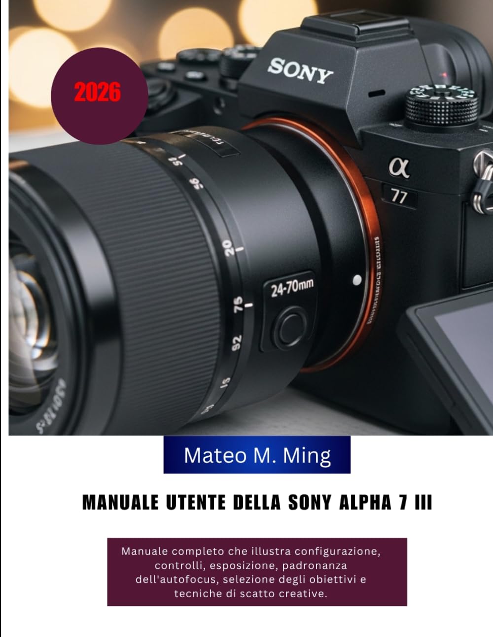 Manuale utente della Sony Alpha 7 III (2026): Manuale completo che illustra configurazione, controlli, esposizione, padronanza dell'autofocus, ... creative. (Camera Mastery Manual Guide)