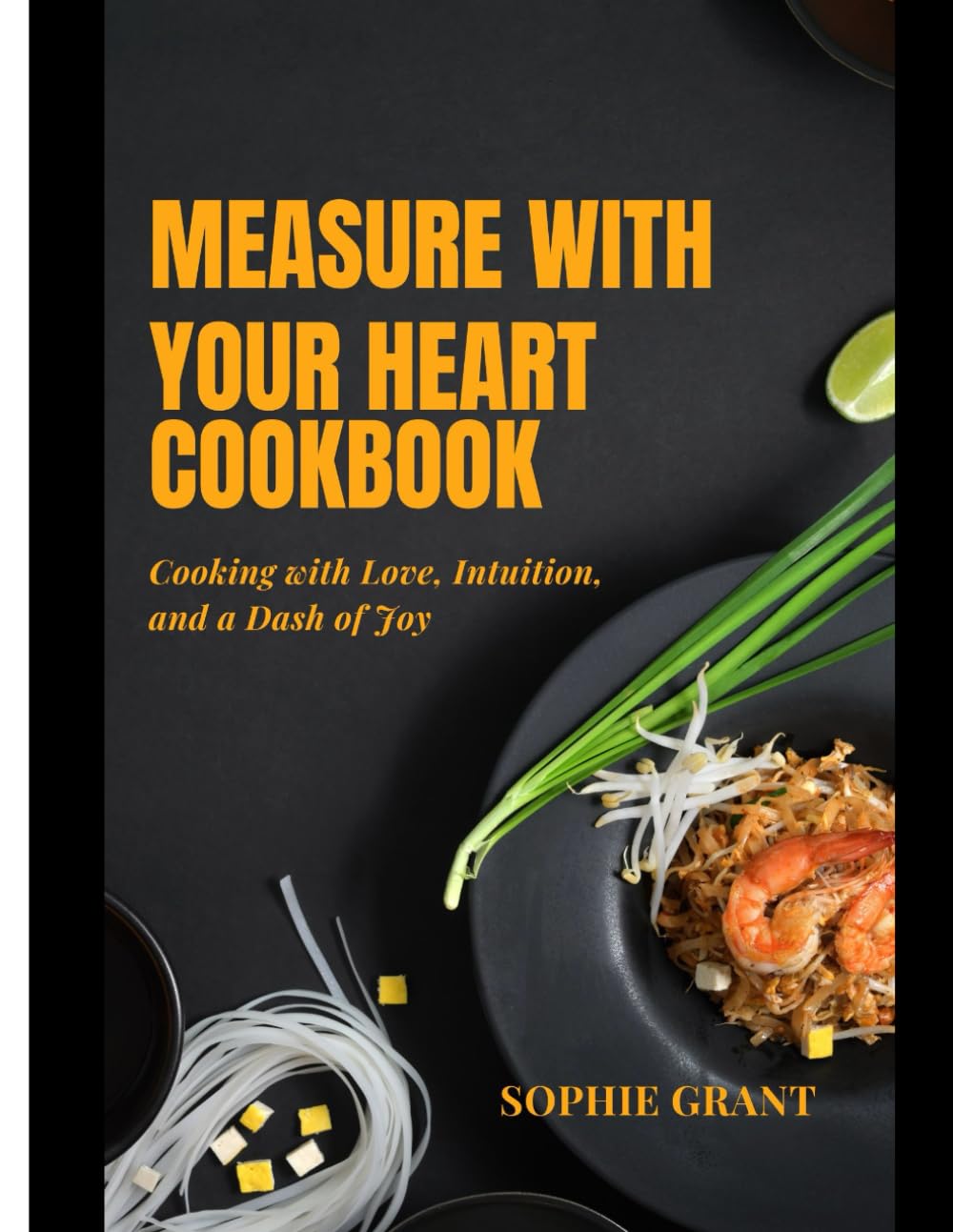 MEASURE WITH YOUR HEART COOKBOOK: Cooking with Love, Intuition, and a Dash of Joy